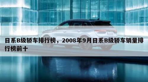 日系B级轿车排行榜，2008年9月日系B级轿车销量排行榜前十-第1张图片