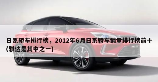 日系轿车排行榜，2012年6月日系轿车销量排行榜前十(骐达是其中之一)-第1张图片