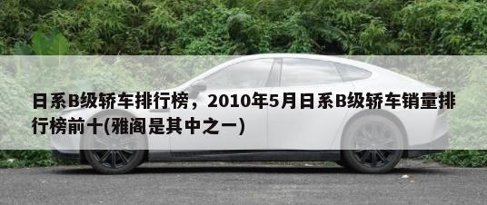 日系B级轿车排行榜，2010年5月日系B级轿车销量排行榜前十(雅阁是其中之一)-第1张图片
