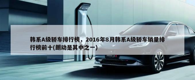 韩系A级轿车排行榜，2016年8月韩系A级轿车销量排行榜前十(朗动是其中之一)-第1张图片