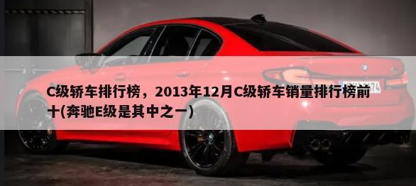 C级轿车排行榜，2013年12月C级轿车销量排行榜前十(奔驰E级是其中之一)-第1张图片