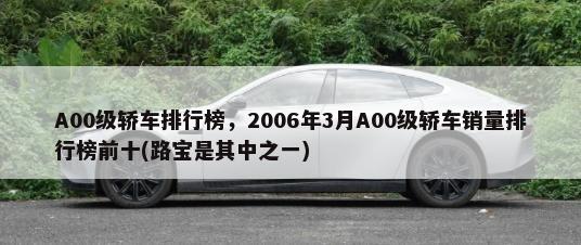 A00级轿车排行榜，2006年3月A00级轿车销量排行榜前十(路宝是其中之一)-第1张图片