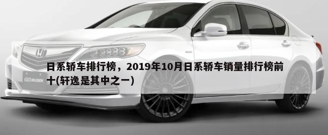 日系轿车排行榜，2019年10月日系轿车销量排行榜前十(轩逸是其中之一)-第1张图片