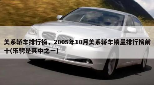美系轿车排行榜，2005年10月美系轿车销量排行榜前十(乐骋是其中之一)-第1张图片