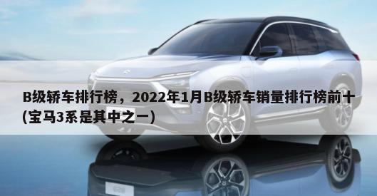 B级轿车排行榜，2022年1月B级轿车销量排行榜前十(宝马3系是其中之一)-第1张图片