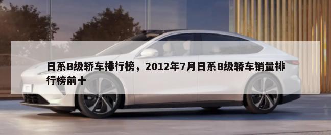 日系B级轿车排行榜，2012年7月日系B级轿车销量排行榜前十-第1张图片