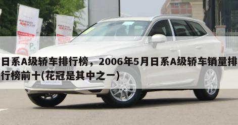 日系A级轿车排行榜，2006年5月日系A级轿车销量排行榜前十(花冠是其中之一)-第1张图片