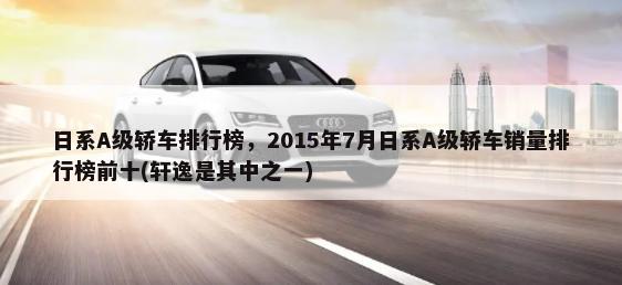 日系A级轿车排行榜，2015年7月日系A级轿车销量排行榜前十(轩逸是其中之一)-第1张图片