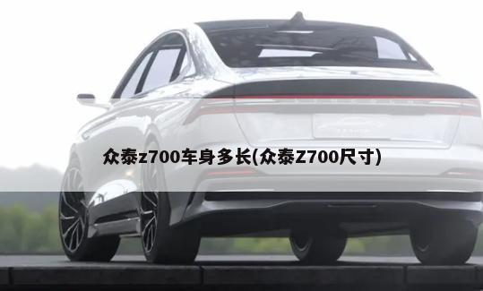 众泰z700车身多长(众泰Z700尺寸)-第1张图片