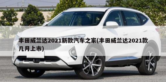 丰田威兰达2021新款汽车之家(丰田威兰达2021款几月上市)-第1张图片