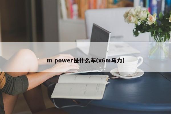m power是什么车(x6m马力)-第1张图片