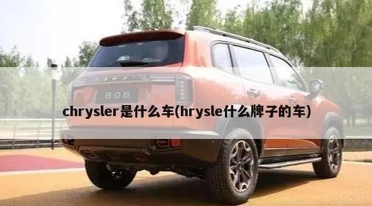 chrysler是什么车(hrysle什么牌子的车)-第1张图片