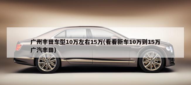 广州丰田车型10万左右15万(看看新车10万到15万广汽丰田)-第1张图片