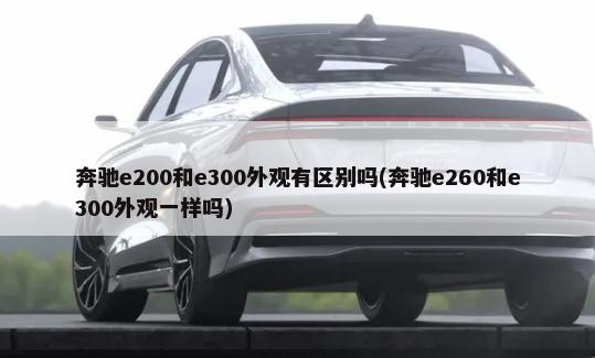 奔驰e200和e300外观有区别吗(奔驰e260和e300外观一样吗)-第1张图片