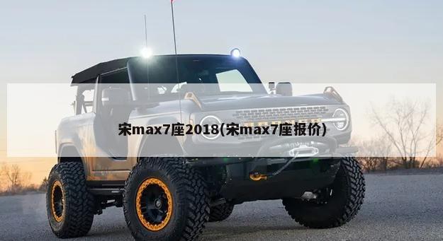 宋max7座2018(宋max7座报价)-第1张图片