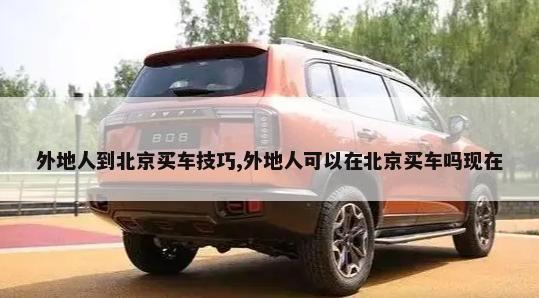 外地人到北京买车技巧,外地人可以在北京买车吗现在-第1张图片