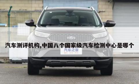 汽车测评机构,中国八个国家级汽车检测中心是哪个-第1张图片
