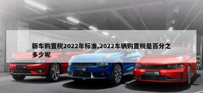 新车购置税2022年标准,2022车辆购置税是百分之多少呢-第1张图片