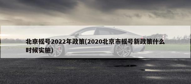 北京摇号2022年政策(2020北京市摇号新政策什么时候实施)-第1张图片