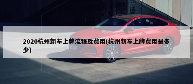 2020杭州新车上牌流程及费用(杭州新车上牌费用是多少)-第1张图片