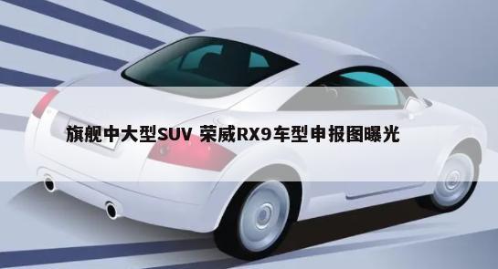 旗舰中大型SUV 荣威RX9车型申报图曝光        -第1张图片