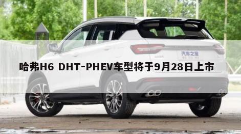 哈弗H6 DHT-PHEV车型将于9月28日上市        -第1张图片