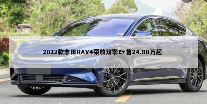 2022款丰田RAV4荣放双擎E+售24.88万起        -第1张图片