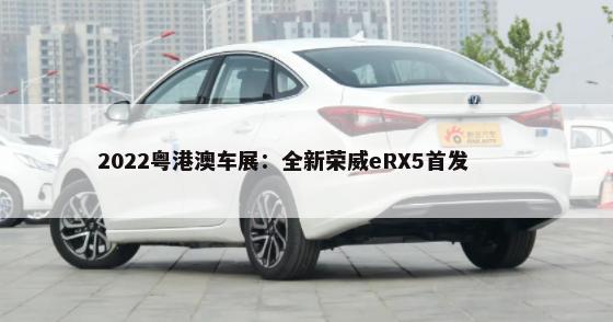 2022粤港澳车展：全新荣威eRX5首发        -第1张图片