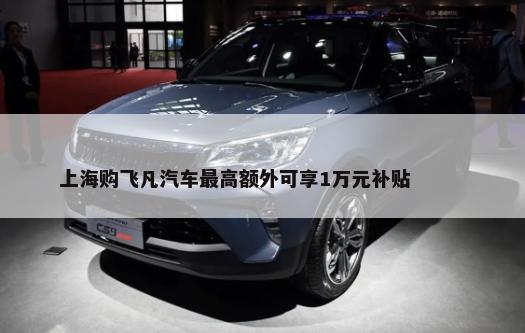 上海购飞凡汽车最高额外可享1万元补贴        -第1张图片