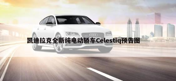 凯迪拉克全新纯电动轿车Celestiq预告图        -第1张图片