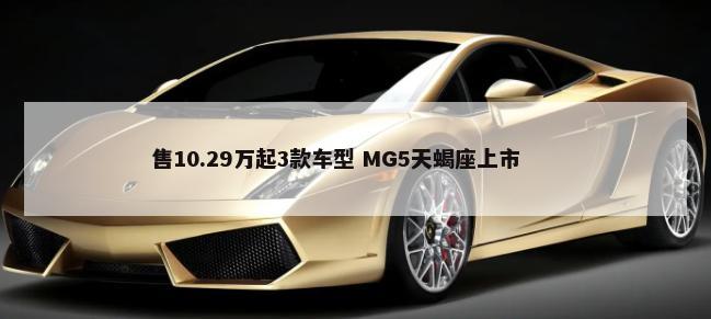 售10.29万起3款车型 MG5天蝎座上市        -第1张图片