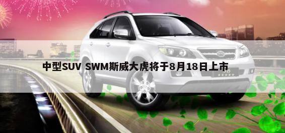 中型SUV SWM斯威大虎将于8月18日上市        -第1张图片