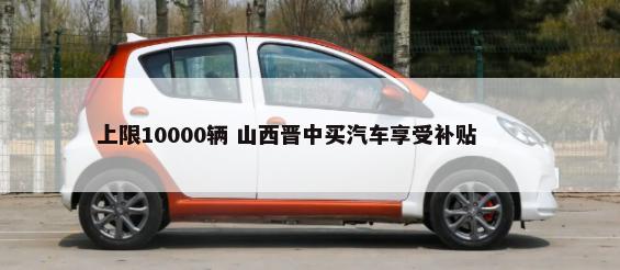 上限10000辆 山西晋中买汽车享受补贴        -第1张图片