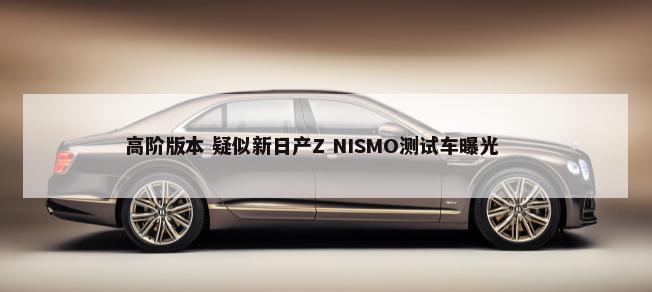 高阶版本 疑似新日产Z NISMO测试车曝光        -第1张图片
