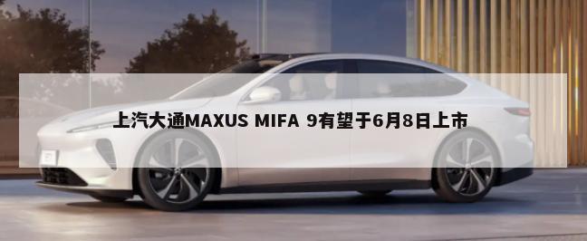 上汽大通MAXUS MIFA 9有望于6月8日上市        -第1张图片