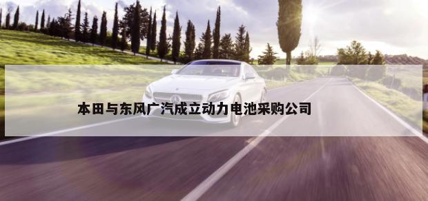 本田与东风广汽成立动力电池采购公司        -第1张图片