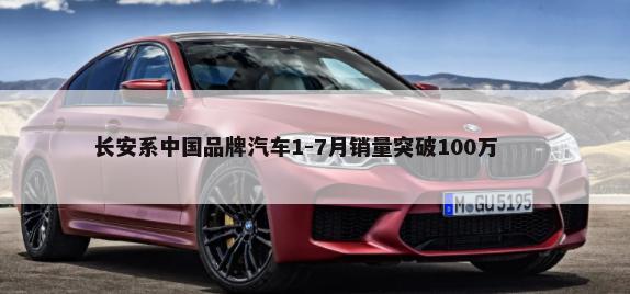 长安系中国品牌汽车1-7月销量突破100万        -第1张图片
