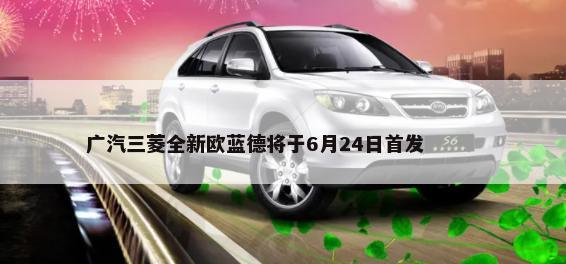 广汽三菱全新欧蓝德将于6月24日首发        -第1张图片