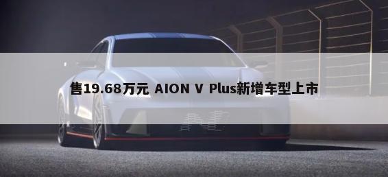 售19.68万元 AION V Plus新增车型上市        -第1张图片