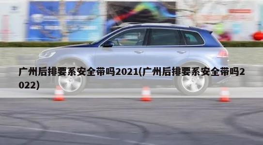 广州后排要系安全带吗2021(广州后排要系安全带吗2022)-第1张图片