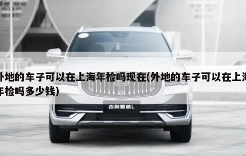 外地的车子可以在上海年检吗现在(外地的车子可以在上海年检吗多少钱)-第1张图片