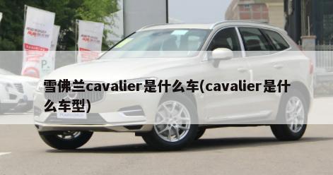 雪佛兰cavalier是什么车(cavalier是什么车型)-第1张图片
