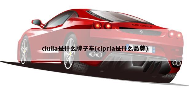 ciulia是什么牌子车(cipria是什么品牌)-第1张图片