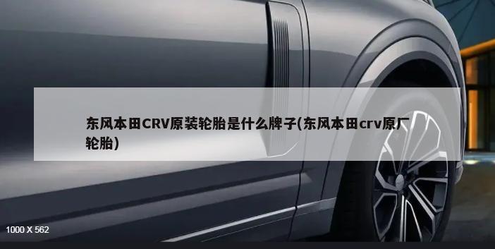 东风本田CRV原装轮胎是什么牌子(东风本田crv原厂轮胎)-第1张图片