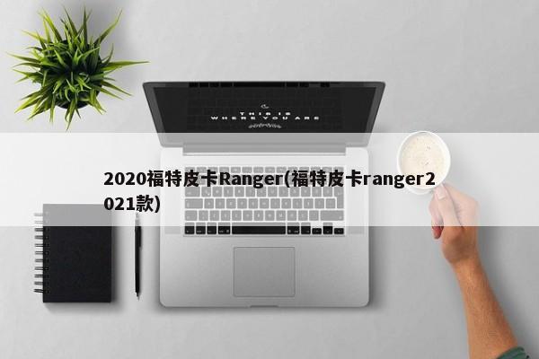 2020福特皮卡Ranger(福特皮卡ranger2021款)-第1张图片