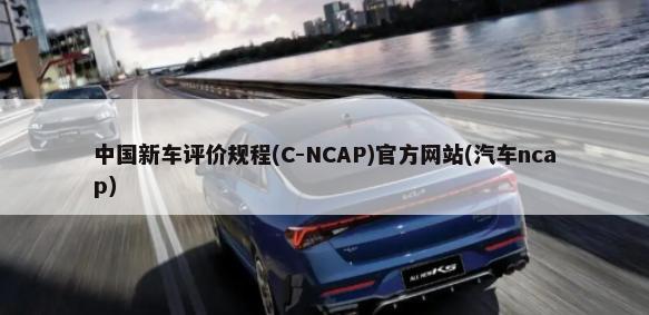 中国新车评价规程(C-NCAP)官方网站(汽车ncap)-第1张图片