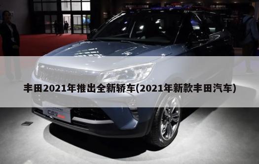 丰田2021年推出全新轿车(2021年新款丰田汽车)-第1张图片