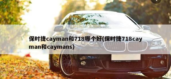 保时捷cayman和718哪个好(保时捷718cayman和caymans)-第1张图片