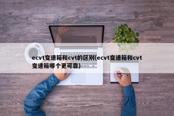 ecvt变速箱和cvt的区别(ecvt变速箱和cvt变速箱哪个更可靠)-第1张图片