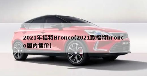 2021年福特Bronco(2021款福特bronco国内售价)-第1张图片